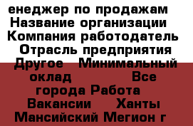 "Mенеджер по продажам › Название организации ­ Компания-работодатель › Отрасль предприятия ­ Другое › Минимальный оклад ­ 26 000 - Все города Работа » Вакансии   . Ханты-Мансийский,Мегион г.